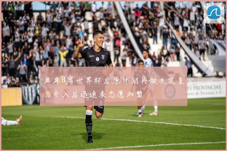 库库B席世界杯后原计划再做决定皇马介入后迅速表态愿加盟