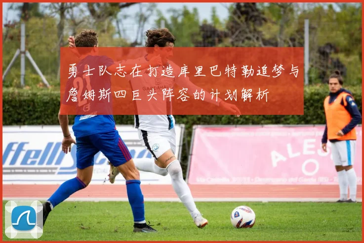 勇士队志在打造库里巴特勒追梦与詹姆斯四巨头阵容的计划解析
