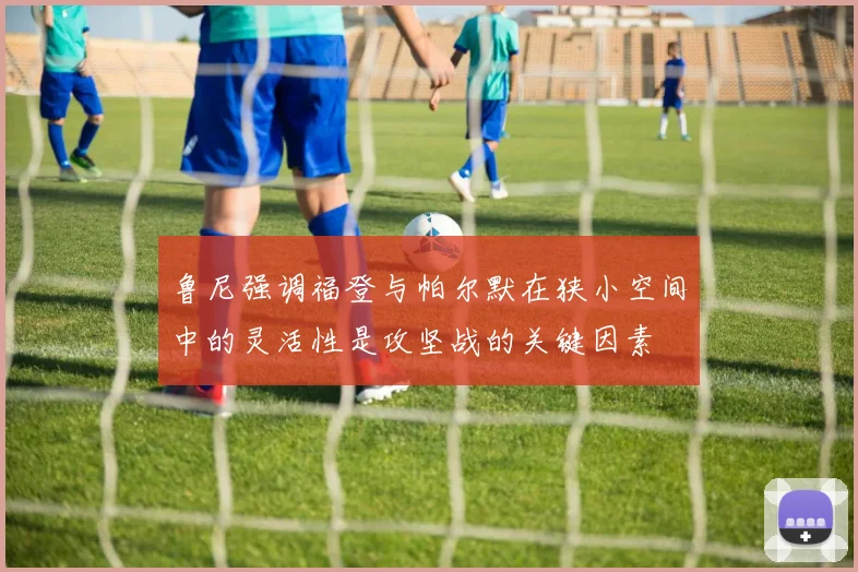鲁尼强调福登与帕尔默在狭小空间中的灵活性是攻坚战的关键因素