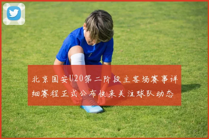 北京国安U20第二阶段主客场赛事详细赛程正式公布快来关注球队动态