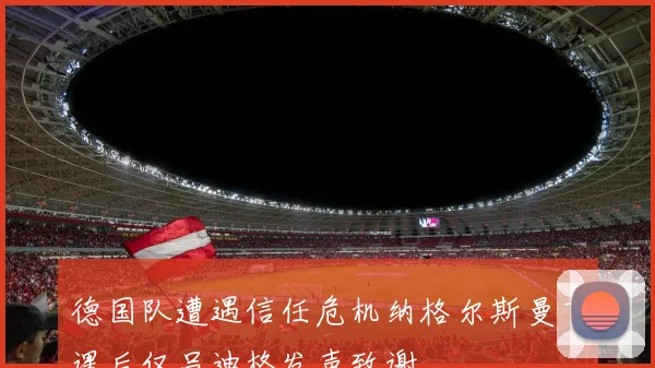 德国队遭遇信任危机纳格尔斯曼下课后仅吕迪格发声致谢