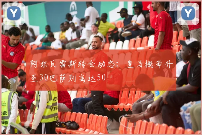 阿尔瓦雷斯转会动态：皇马概率升至30巴萨则高达50