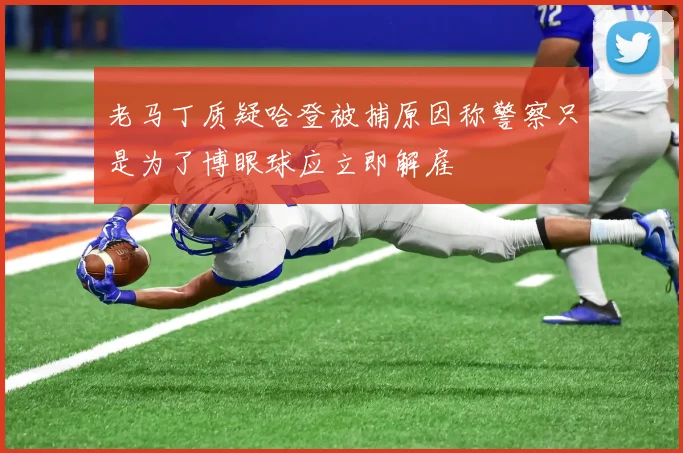 老马丁质疑哈登被捕原因称警察只是为了博眼球应立即解雇