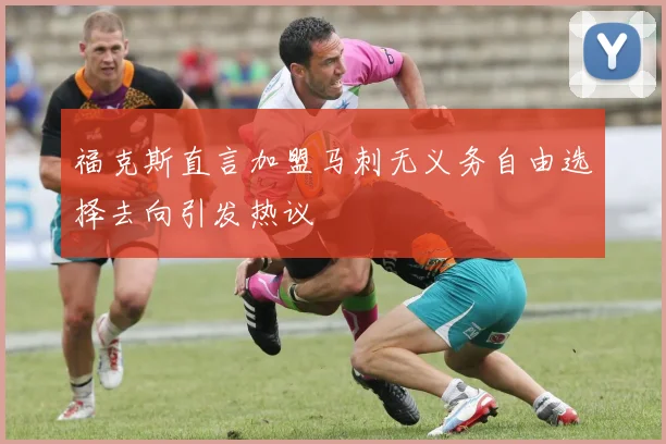 福克斯直言加盟马刺无义务自由选择去向引发热议