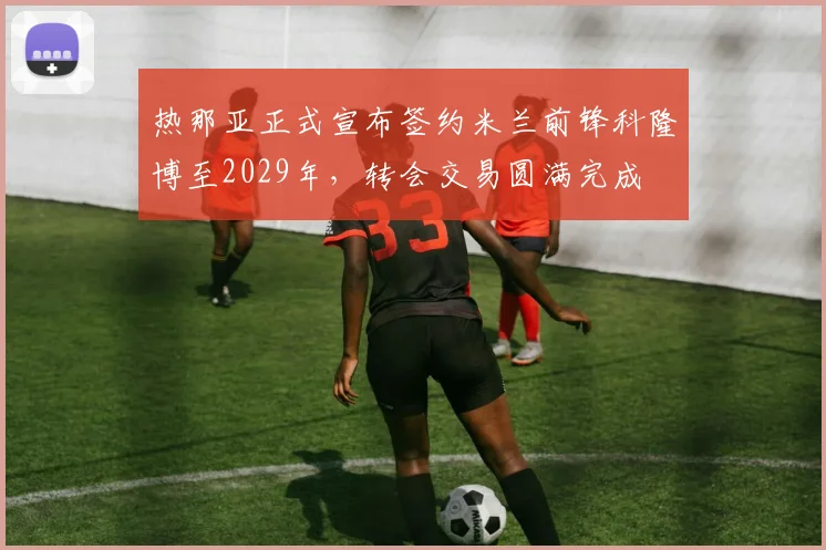 热那亚正式宣布签约米兰前锋科隆博至2029年，转会交易圆满完成