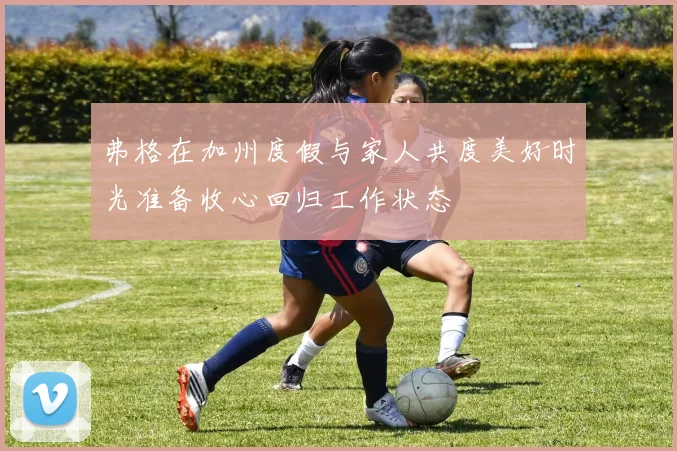 弗格在加州度假与家人共度美好时光准备收心回归工作状态