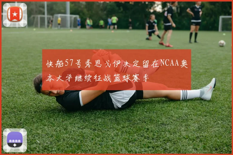快船57号秀恩戈伊决定留在NCAA奥本大学继续征战篮球赛季