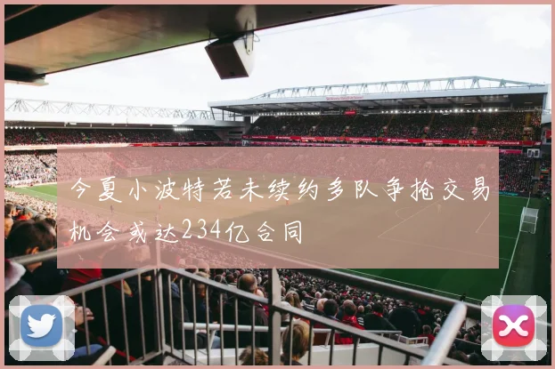 今夏小波特若未续约多队争抢交易机会或达234亿合同