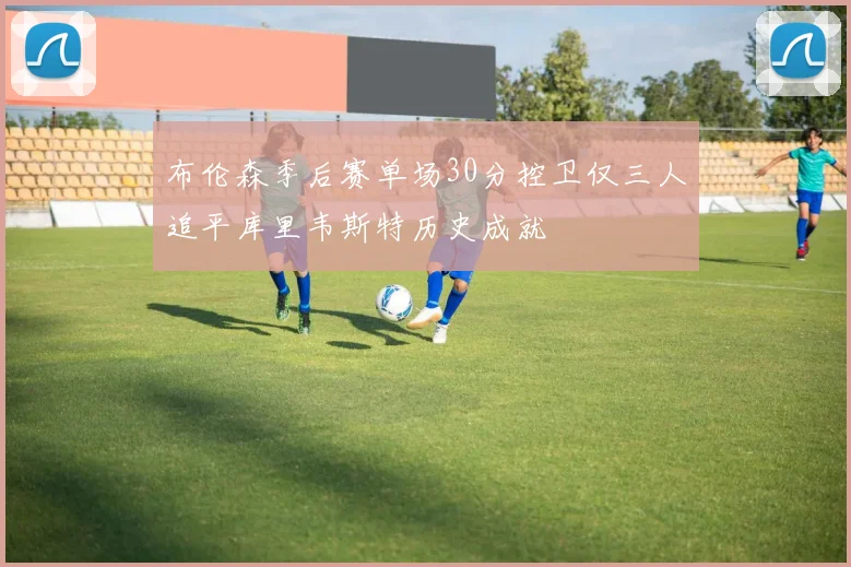 布伦森季后赛单场30分控卫仅三人追平库里韦斯特历史成就