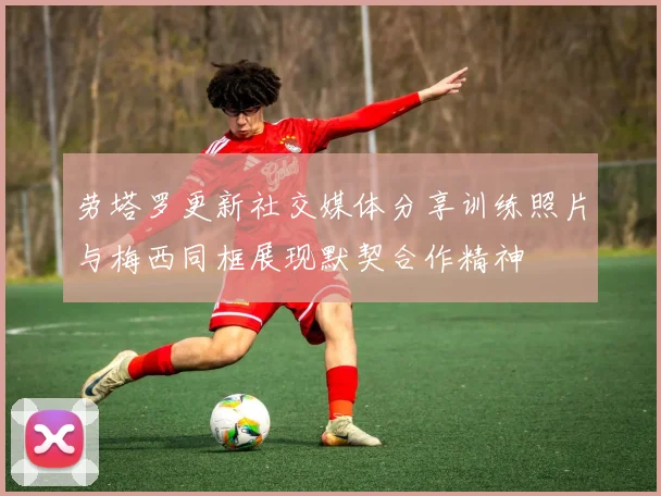 劳塔罗更新社交媒体分享训练照片与梅西同框展现默契合作精神