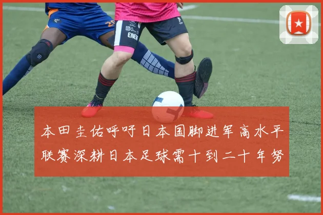 本田圭佑呼吁日本国脚进军高水平联赛深耕日本足球需十到二十年努力