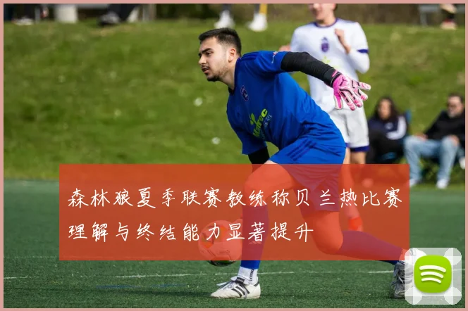 森林狼夏季联赛教练称贝兰热比赛理解与终结能力显著提升