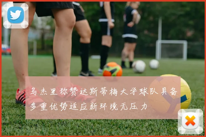 乌杰里称赞达斯蒂梅大学球队具备多重优势适应新环境无压力