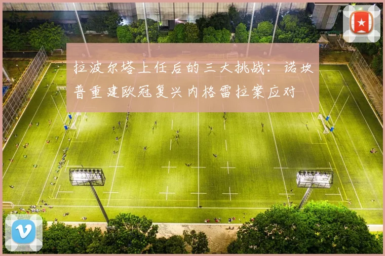 拉波尔塔上任后的三大挑战：诺坎普重建欧冠复兴内格雷拉案应对